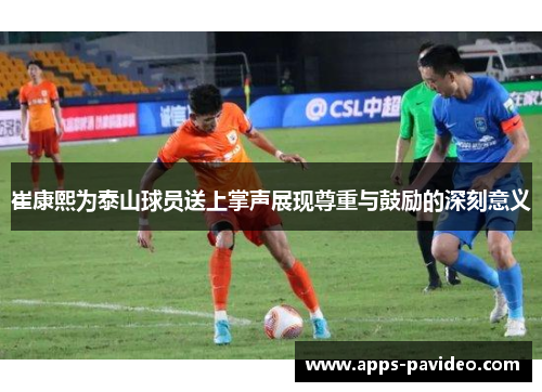 崔康熙为泰山球员送上掌声展现尊重与鼓励的深刻意义 崔康熙为泰山球员送上掌声展现尊重与鼓励的深刻意义