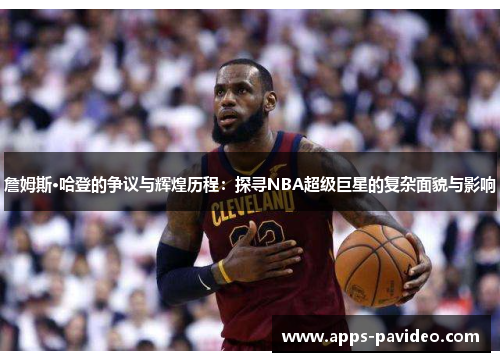 詹姆斯·哈登的争议与辉煌历程:探寻NBA超级巨星的复杂面貌与影响 詹姆斯·哈登的争议与辉煌历程:探寻NBA超级巨星的复杂面貌与影响