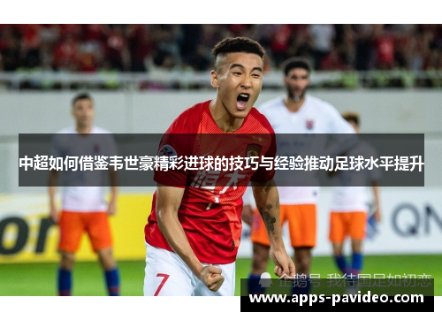 中超如何借鉴韦世豪精彩进球的技巧与经验推动足球水平提升