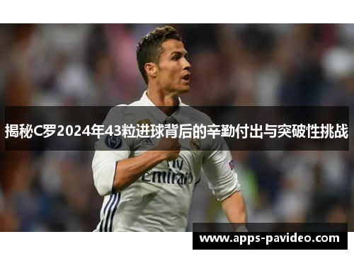 揭秘C罗2024年43粒进球背后的辛勤付出与突破性挑战