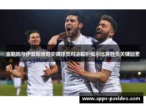 富勒姆与伊普斯维奇关键球员对决解析揭示比赛胜负关键因素