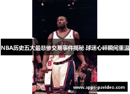 NBA历史五大最悲惨交易事件揭秘 球迷心碎瞬间重温 NBA历史五大最悲惨交易事件揭秘 球迷心碎瞬间重温