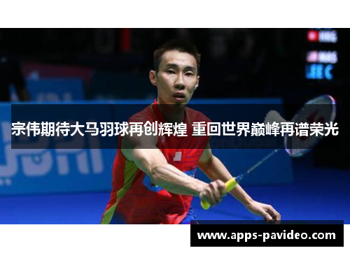 宗伟期待大马羽球再创辉煌 重回世界巅峰再谱荣光 宗伟期待大马羽球再创辉煌 重回世界巅峰再谱荣光