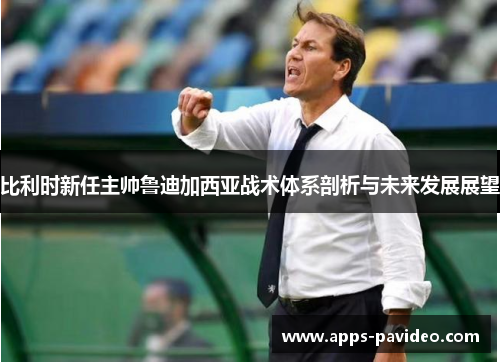 比利时新任主帅鲁迪加西亚战术体系剖析与未来发展展望 比利时新任主帅鲁迪加西亚战术体系剖析与未来发展展望