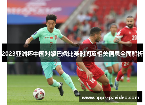 2023亚洲杯中国对黎巴嫩比赛时间及相关信息全面解析 2023亚洲杯中国对黎巴嫩比赛时间及相关信息全面解析