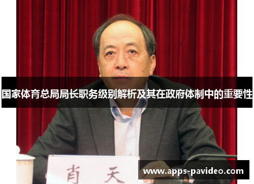 国家体育总局局长职务级别解析及其在政府体制中的重要性 国家体育总局局长职务级别解析及其在政府体制中的重要性