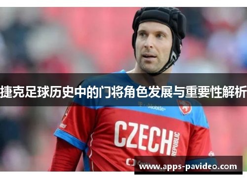 捷克足球历史中的门将角色发展与重要性解析 捷克足球历史中的门将角色发展与重要性解析