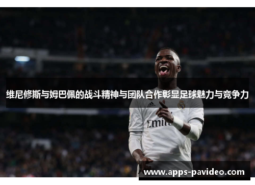 维尼修斯与姆巴佩的战斗精神与团队合作彰显足球魅力与竞争力 维尼修斯与姆巴佩的战斗精神与团队合作彰显足球魅力与竞争力