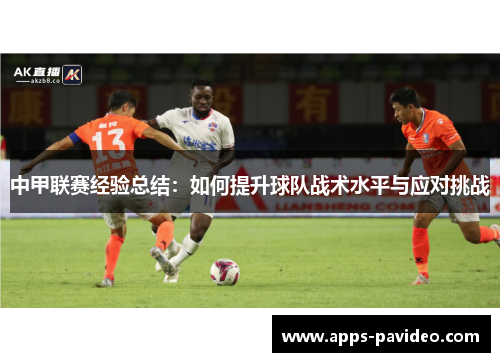 中甲联赛经验总结:如何提升球队战术水平与应对挑战 中甲联赛经验总结:如何提升球队战术水平与应对挑战