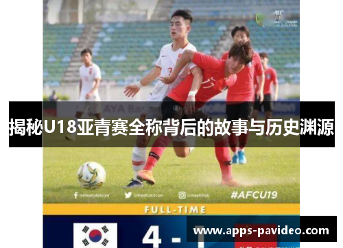 揭秘U18亚青赛全称背后的故事与历史渊源 揭秘U18亚青赛全称背后的故事与历史渊源