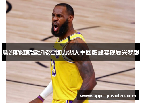 詹姆斯降薪续约能否助力湖人重回巅峰实现复兴梦想 詹姆斯降薪续约能否助力湖人重回巅峰实现复兴梦想