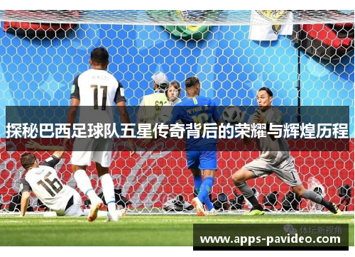 探秘巴西足球队五星传奇背后的荣耀与辉煌历程 探秘巴西足球队五星传奇背后的荣耀与辉煌历程