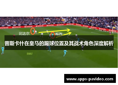 普斯卡什在皇马的踢球位置及其战术角色深度解析