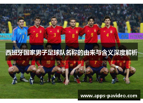 西班牙国家男子足球队名称的由来与含义深度解析 西班牙国家男子足球队名称的由来与含义深度解析
