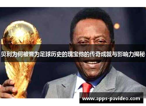 贝利为何被誉为足球历史的瑰宝他的传奇成就与影响力揭秘 贝利为何被誉为足球历史的瑰宝他的传奇成就与影响力揭秘
