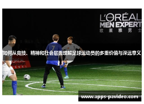 如何从竞技、精神和社会层面理解足球运动员的多重价值与深远意义 如何从竞技、精神和社会层面理解足球运动员的多重价值与深远意义