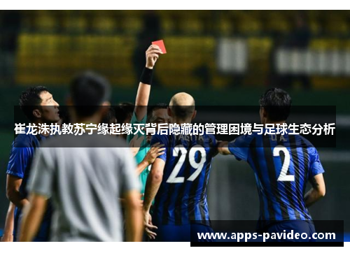 崔龙洙执教苏宁缘起缘灭背后隐藏的管理困境与足球生态分析 崔龙洙执教苏宁缘起缘灭背后隐藏的管理困境与足球生态分析
