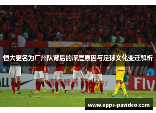 恒大更名为广州队背后的深层原因与足球文化变迁解析 恒大更名为广州队背后的深层原因与足球文化变迁解析