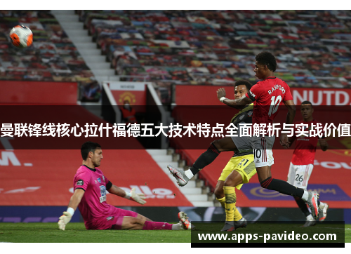 曼联锋线核心拉什福德五大技术特点全面解析与实战价值 曼联锋线核心拉什福德五大技术特点全面解析与实战价值