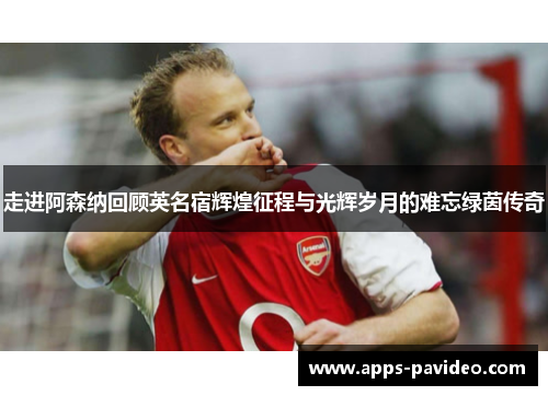 走进阿森纳回顾英名宿辉煌征程与光辉岁月的难忘绿茵传奇 走进阿森纳回顾英名宿辉煌征程与光辉岁月的难忘绿茵传奇