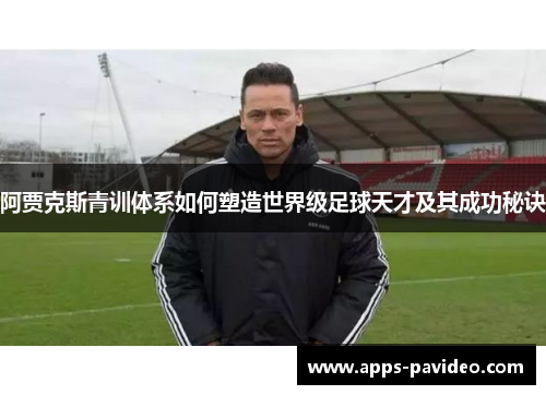 阿贾克斯青训体系如何塑造世界级足球天才及其成功秘诀 阿贾克斯青训体系如何塑造世界级足球天才及其成功秘诀