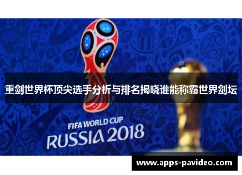 重剑世界杯顶尖选手分析与排名揭晓谁能称霸世界剑坛 重剑世界杯顶尖选手分析与排名揭晓谁能称霸世界剑坛