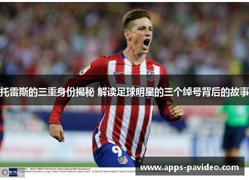 托雷斯的三重身份揭秘 解读足球明星的三个绰号背后的故事 托雷斯的三重身份揭秘 解读足球明星的三个绰号背后的故事