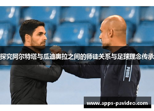探究阿尔特塔与瓜迪奥拉之间的师徒关系与足球理念传承 探究阿尔特塔与瓜迪奥拉之间的师徒关系与足球理念传承