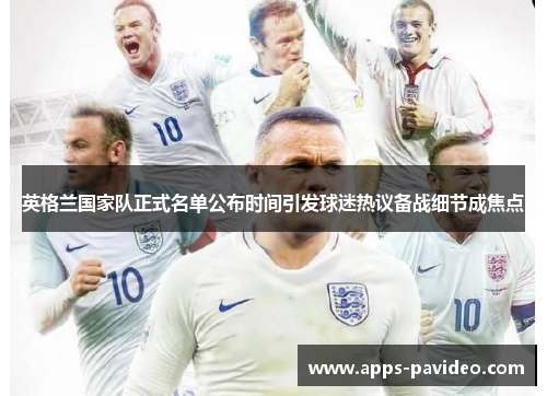 英格兰国家队正式名单公布时间引发球迷热议备战细节成焦点 英格兰国家队正式名单公布时间引发球迷热议备战细节成焦点