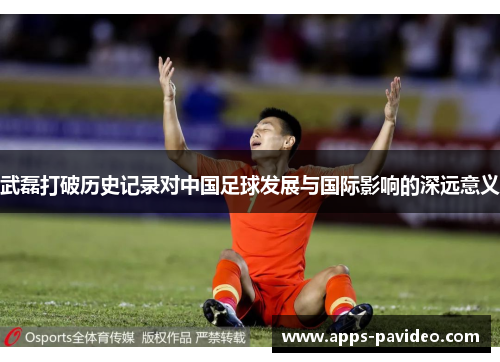 武磊打破历史记录对中国足球发展与国际影响的深远意义 武磊打破历史记录对中国足球发展与国际影响的深远意义