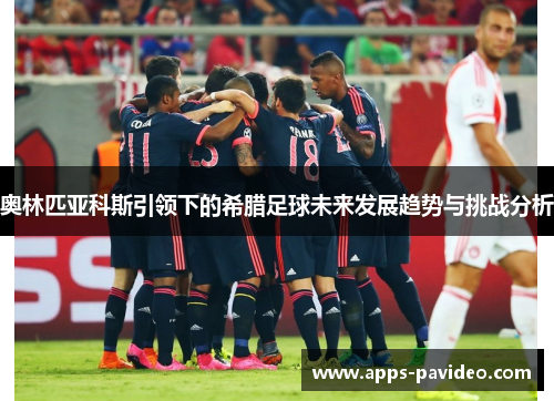 奥林匹亚科斯引领下的希腊足球未来发展趋势与挑战分析 奥林匹亚科斯引领下的希腊足球未来发展趋势与挑战分析