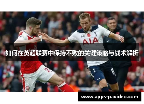 如何在英超联赛中保持不败的关键策略与战术解析 如何在英超联赛中保持不败的关键策略与战术解析