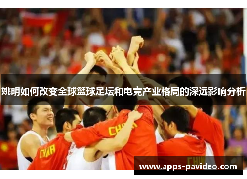 姚明如何改变全球篮球足坛和电竞产业格局的深远影响分析 姚明如何改变全球篮球足坛和电竞产业格局的深远影响分析