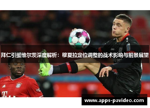 拜仁引援维尔茨深度解析:穆夏拉定位调整的战术影响与前景展望 拜仁引援维尔茨深度解析:穆夏拉定位调整的战术影响与前景展望