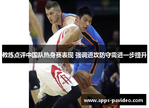 教练点评中国队热身赛表现 强调进攻防守需进一步提升 教练点评中国队热身赛表现 强调进攻防守需进一步提升