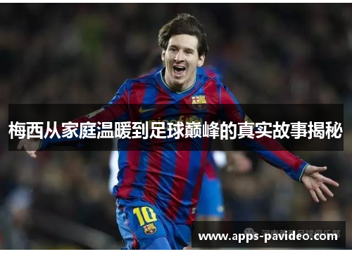 梅西从家庭温暖到足球巅峰的真实故事揭秘