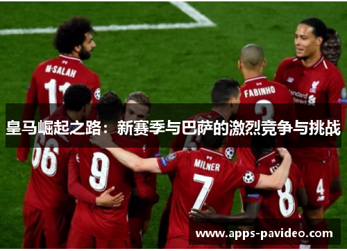 皇马崛起之路:新赛季与巴萨的激烈竞争与挑战 皇马崛起之路:新赛季与巴萨的激烈竞争与挑战