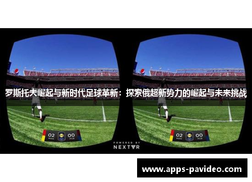罗斯托夫崛起与新时代足球革新:探索俄超新势力的崛起与未来挑战 罗斯托夫崛起与新时代足球革新:探索俄超新势力的崛起与未来挑战