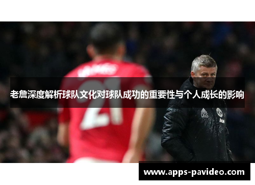 老詹深度解析球队文化对球队成功的重要性与个人成长的影响 老詹深度解析球队文化对球队成功的重要性与个人成长的影响
