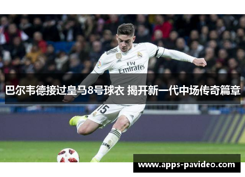 巴尔韦德接过皇马8号球衣 揭开新一代中场传奇篇章