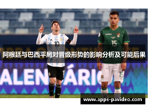 阿根廷与巴西平局对晋级形势的影响分析及可能后果