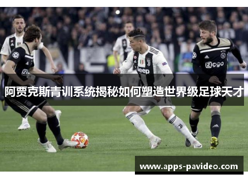 阿贾克斯青训系统揭秘如何塑造世界级足球天才