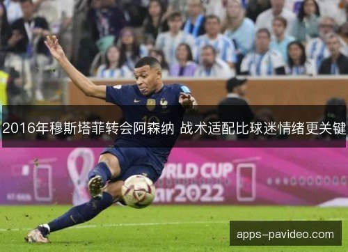 2016年穆斯塔菲转会阿森纳 战术适配比球迷情绪更关键