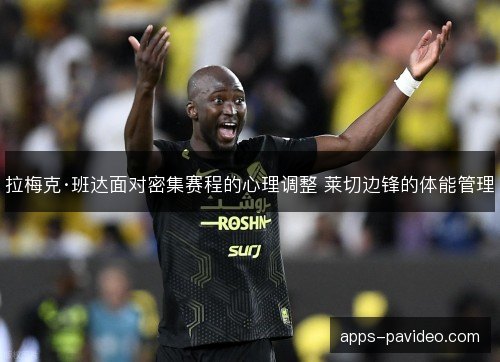 拉梅克·班达面对密集赛程的心理调整 莱切边锋的体能管理