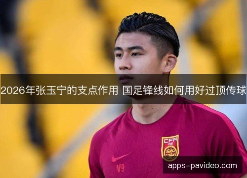2026年张玉宁的支点作用 国足锋线如何用好过顶传球